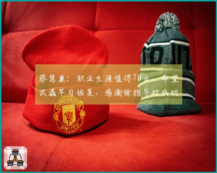 蔡慧康：职业生涯值得70分，希望武磊早日恢复，感谢徐指导对我的培养