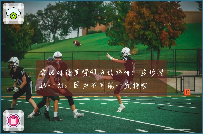 雷诺对德罗赞41分的评价：应珍惜这一刻，因为不可能一直持续