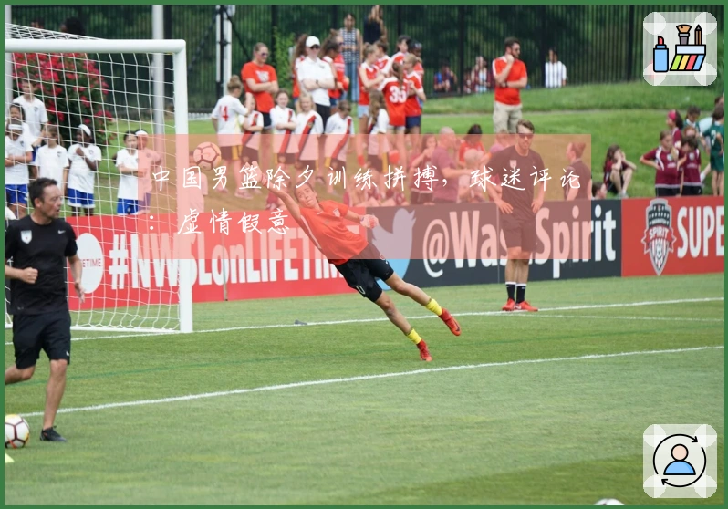 中国男篮除夕训练拼搏，球迷评论：虚情假意