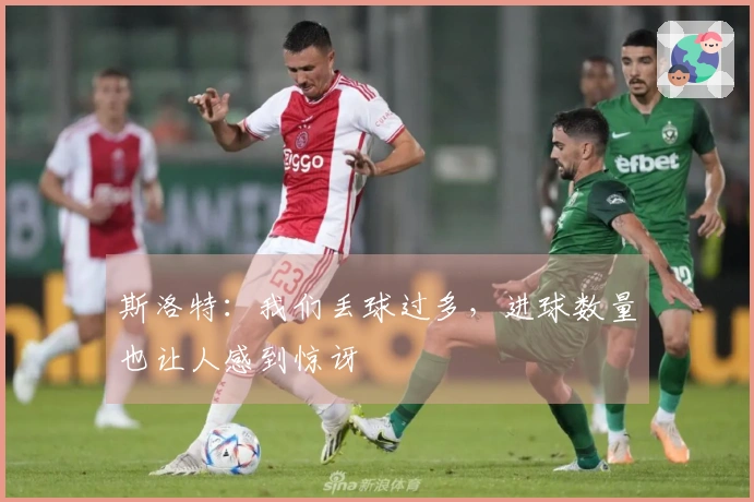 斯洛特：我们丢球过多，进球数量也让人感到惊讶