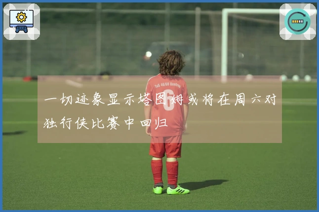 一切迹象显示塔图姆或将在周六对独行侠比赛中回归