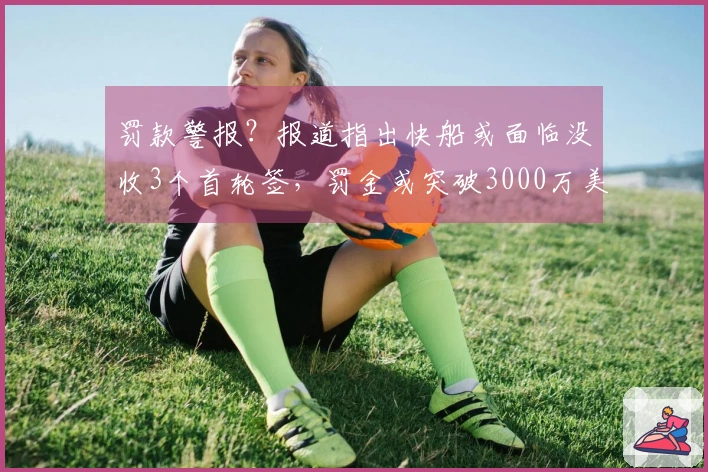 罚款警报？报道指出快船或面临没收3个首轮签，罚金或突破3000万美元