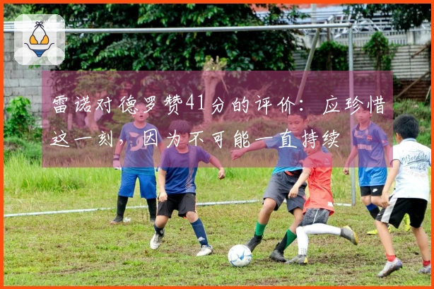 雷诺对德罗赞41分的评价：应珍惜这一刻，因为不可能一直持续