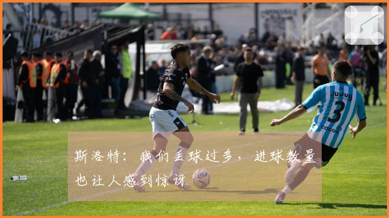 斯洛特：我们丢球过多，进球数量也让人感到惊讶