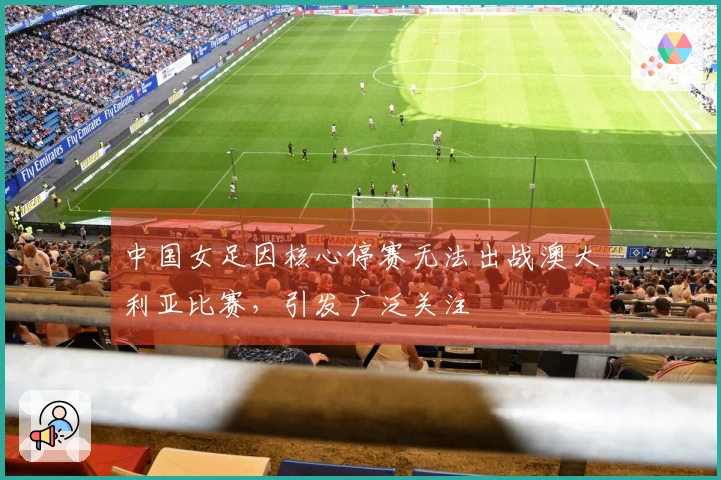 中国女足因核心停赛无法出战澳大利亚比赛，引发广泛关注