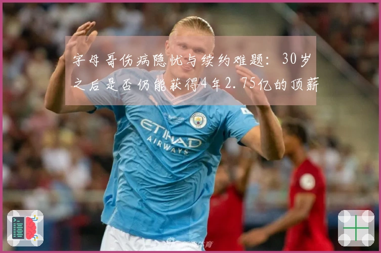 字母哥伤病隐忧与续约难题：30岁之后是否仍能获得4年2.75亿的顶薪？