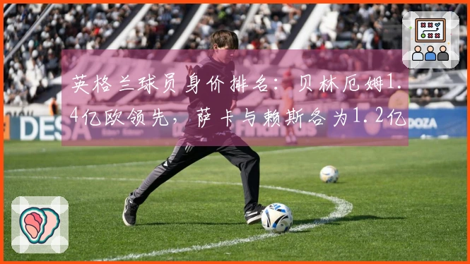 英格兰球员身价排名：贝林厄姆1.4亿欧领先，萨卡与赖斯各为1.2亿欧