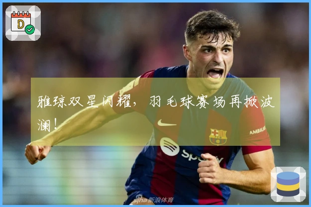 雅琼双星闪耀，羽毛球赛场再掀波澜！