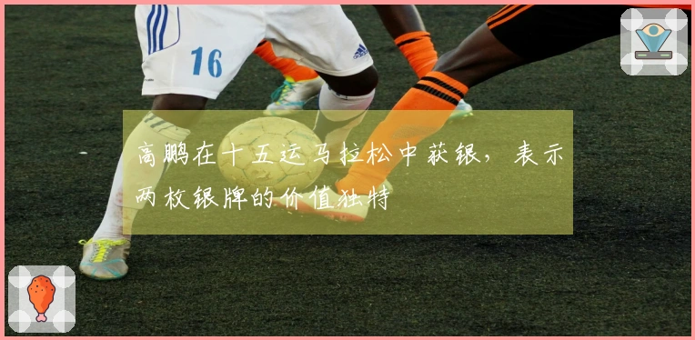 高鹏在十五运马拉松中获银，表示两枚银牌的价值独特