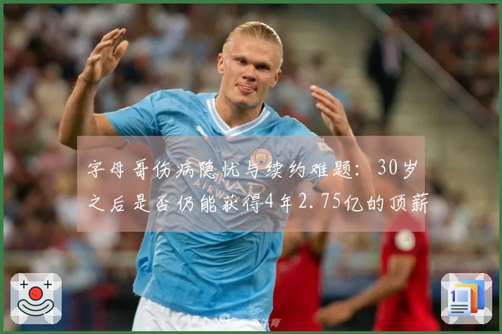 字母哥伤病隐忧与续约难题：30岁之后是否仍能获得4年2.75亿的顶薪？