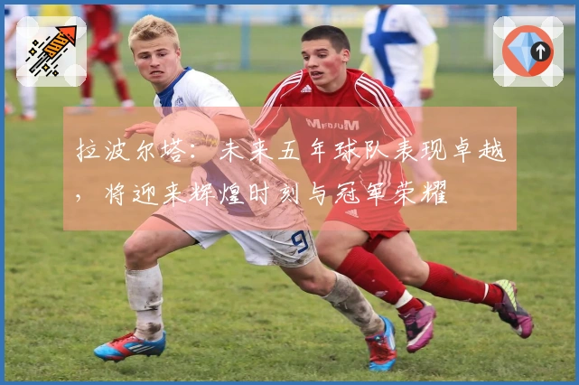 拉波尔塔：未来五年球队表现卓越，将迎来辉煌时刻与冠军荣耀