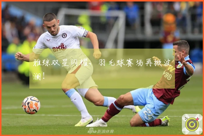 雅琼双星闪耀，羽毛球赛场再掀波澜！