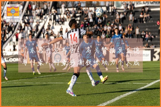 广东召开发布会！乌戈赞扬莫兰德与付豪，付豪感谢教练助力个人成长