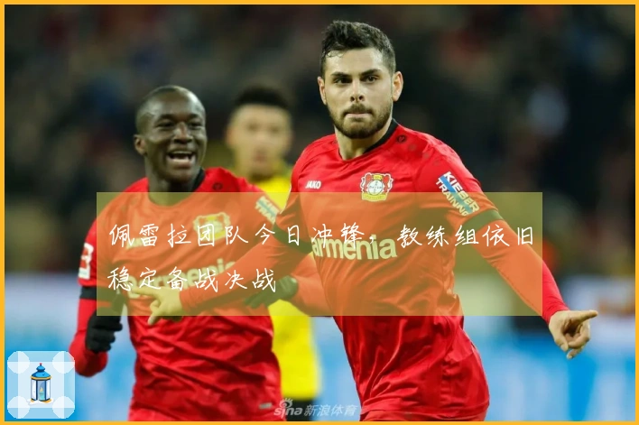 佩雷拉团队今日冲锋，教练组依旧稳定备战决战