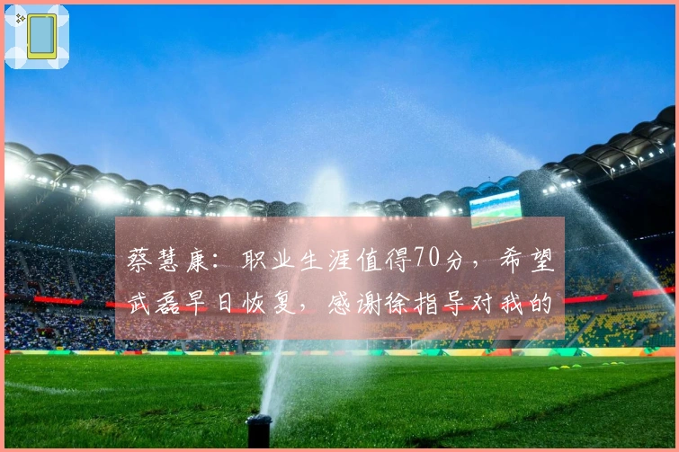 蔡慧康：职业生涯值得70分，希望武磊早日恢复，感谢徐指导对我的培养